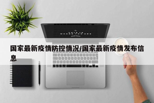 国家最新疫情防控情况/国家最新疫情发布信息