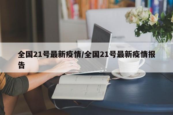 全国21号最新疫情/全国21号最新疫情报告