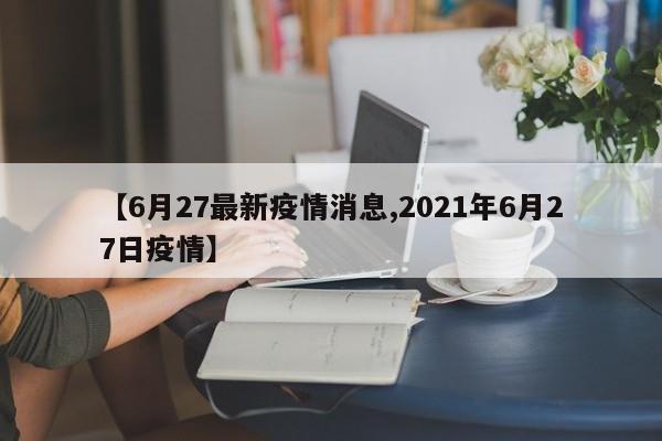 【6月27最新疫情消息,2021年6月27日疫情】