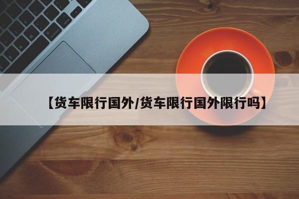 【货车限行国外/货车限行国外限行吗】