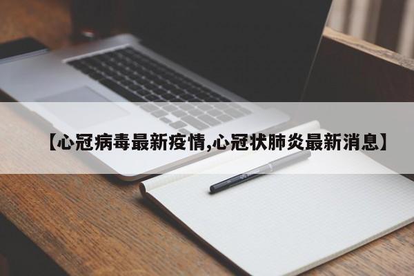 【心冠病毒最新疫情,心冠状肺炎最新消息】