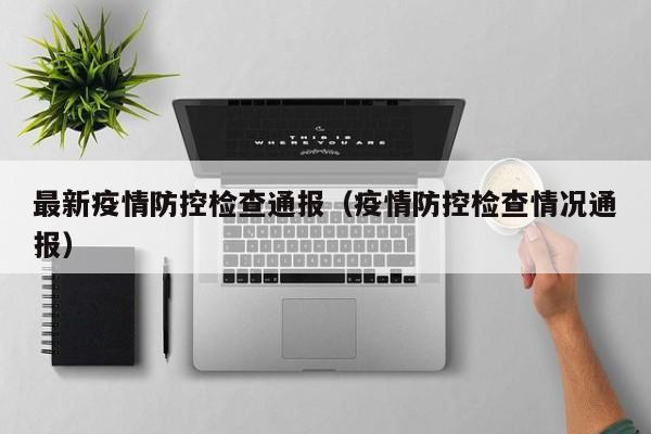 最新疫情防控检查通报（疫情防控检查情况通报）
