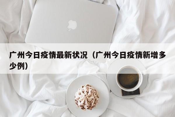 广州今日疫情最新状况（广州今日疫情新增多少例）