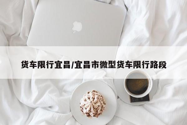 货车限行宜昌/宜昌市微型货车限行路段