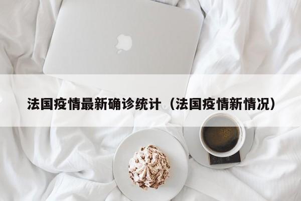 法国疫情最新确诊统计（法国疫情新情况）