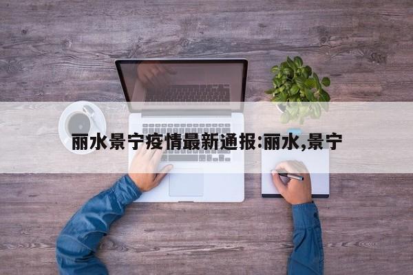 丽水景宁疫情最新通报:丽水,景宁