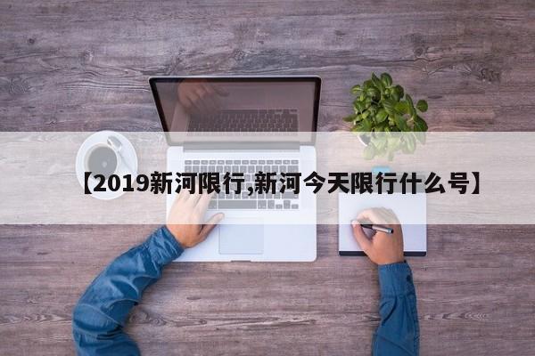 【2019新河限行,新河今天限行什么号】