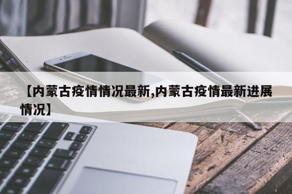 【内蒙古疫情情况最新,内蒙古疫情最新进展情况】