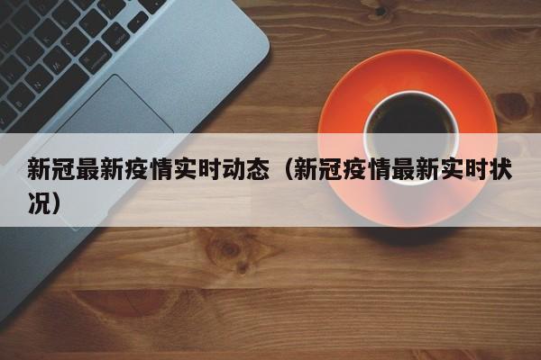 新冠最新疫情实时动态（新冠疫情最新实时状况）
