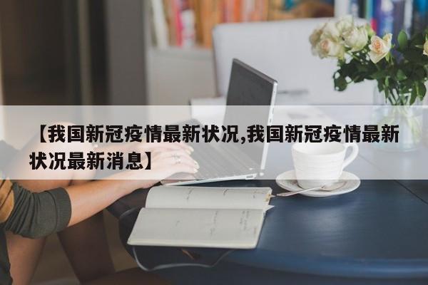 【我国新冠疫情最新状况,我国新冠疫情最新状况最新消息】