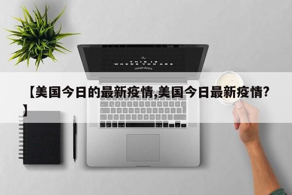 【美国今日的最新疫情,美国今日最新疫情?】