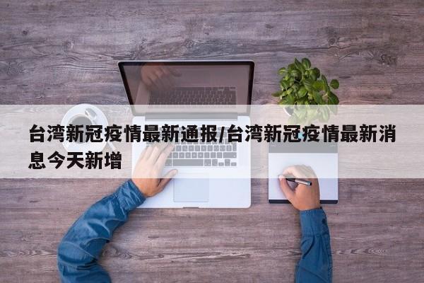 台湾新冠疫情最新通报/台湾新冠疫情最新消息今天新增