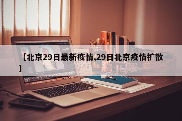 【北京29日最新疫情,29日北京疫情扩散】
