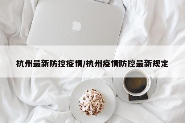 杭州最新防控疫情/杭州疫情防控最新规定