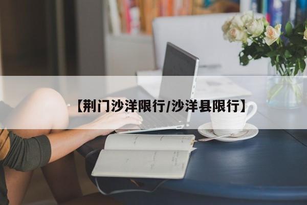 【荆门沙洋限行/沙洋县限行】
