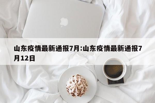 山东疫情最新通报7月:山东疫情最新通报7月12日