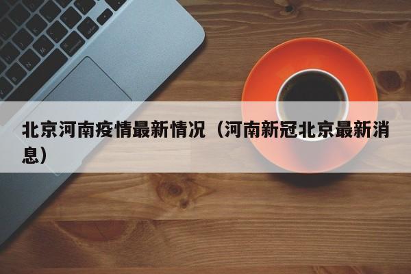 北京河南疫情最新情况（河南新冠北京最新消息）
