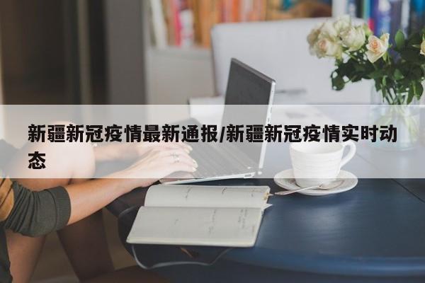 新疆新冠疫情最新通报/新疆新冠疫情实时动态