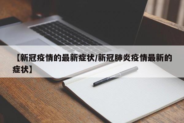 【新冠疫情的最新症状/新冠肺炎疫情最新的症状】