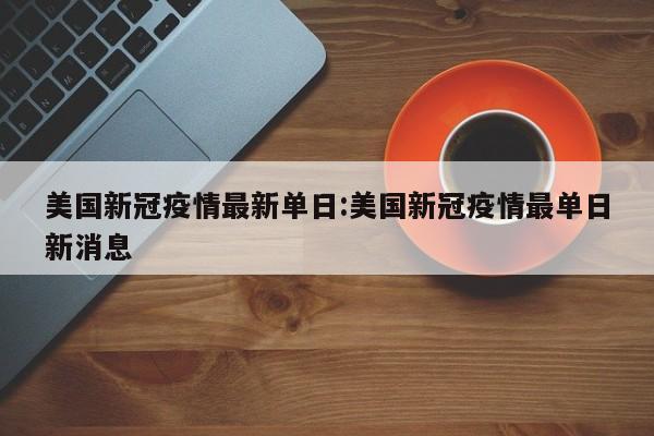 美国新冠疫情最新单日:美国新冠疫情最单日新消息