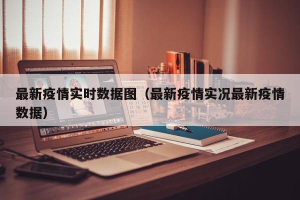 最新疫情实时数据图（最新疫情实况最新疫情数据）
