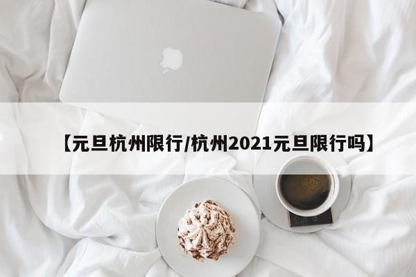 【元旦杭州限行/杭州2021元旦限行吗】
