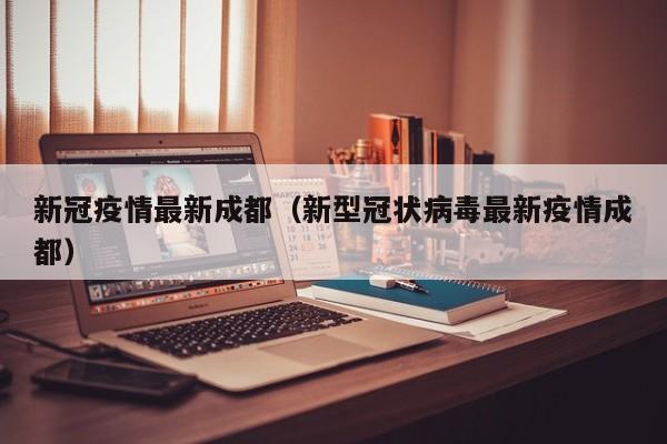 新冠疫情最新成都（新型冠状病毒最新疫情成都）