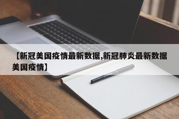 【新冠美国疫情最新数据,新冠肺炎最新数据美国疫情】