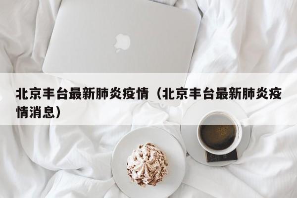 北京丰台最新肺炎疫情（北京丰台最新肺炎疫情消息）