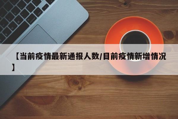 【当前疫情最新通报人数/目前疫情新增情况】