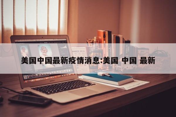 美国中国最新疫情消息:美国 中国 最新