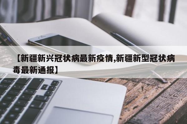 【新疆新兴冠状病最新疫情,新疆新型冠状病毒最新通报】