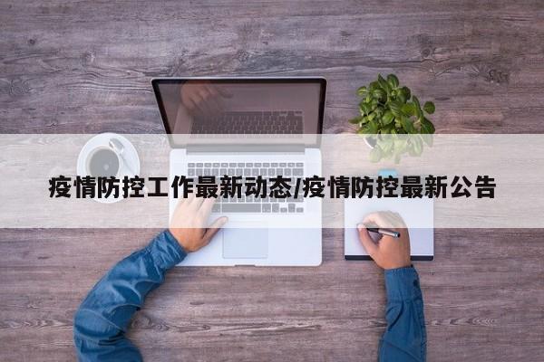 疫情防控工作最新动态/疫情防控最新公告