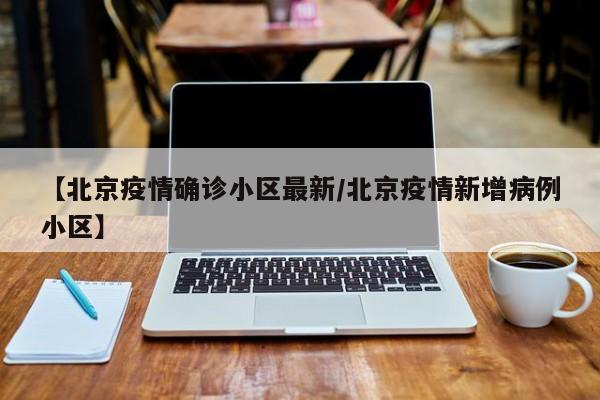 【北京疫情确诊小区最新/北京疫情新增病例小区】