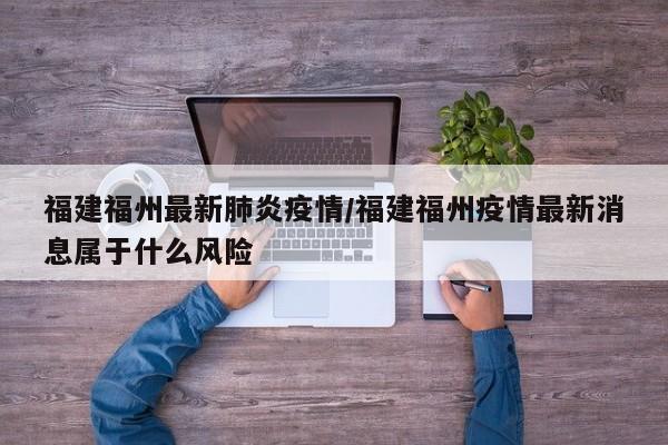 福建福州最新肺炎疫情/福建福州疫情最新消息属于什么风险