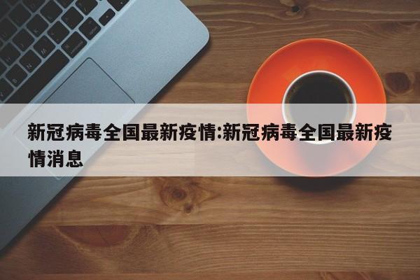 新冠病毒全国最新疫情:新冠病毒全国最新疫情消息