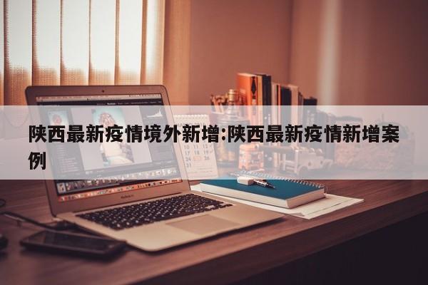 陕西最新疫情境外新增:陕西最新疫情新增案例