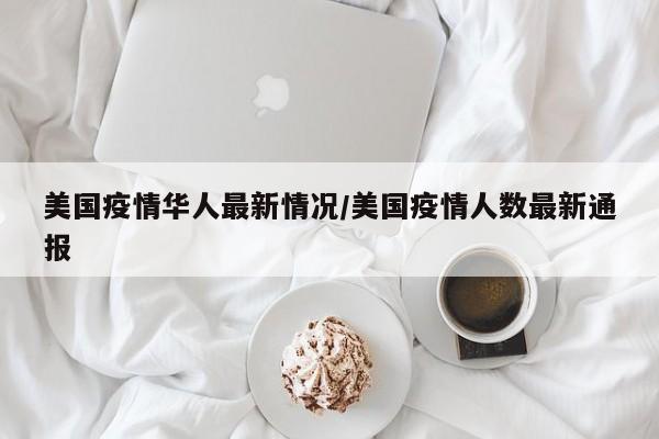 美国疫情华人最新情况/美国疫情人数最新通报