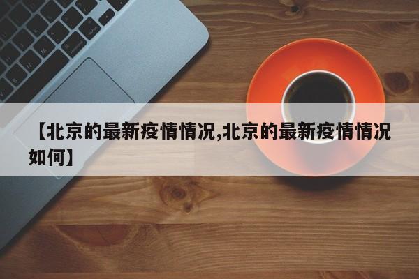 【北京的最新疫情情况,北京的最新疫情情况如何】