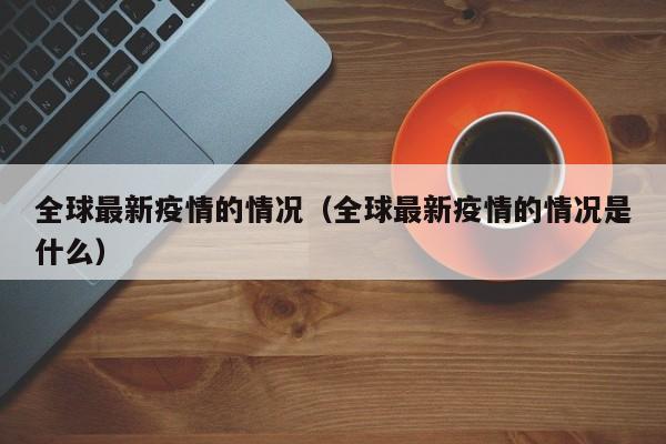 全球最新疫情的情况（全球最新疫情的情况是什么）