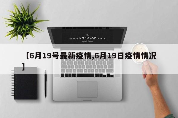 【6月19号最新疫情,6月19日疫情情况】