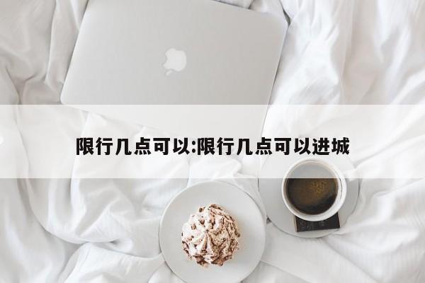 限行几点可以:限行几点可以进城