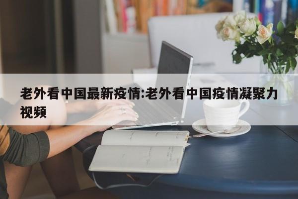 老外看中国最新疫情:老外看中国疫情凝聚力视频