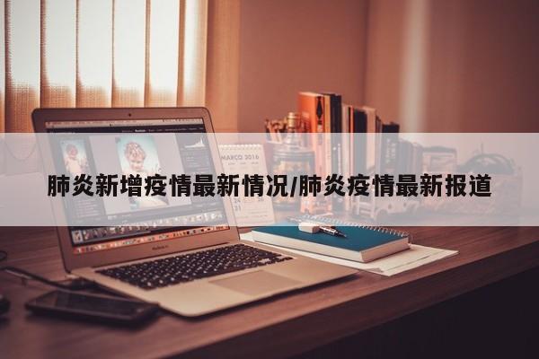 肺炎新增疫情最新情况/肺炎疫情最新报道