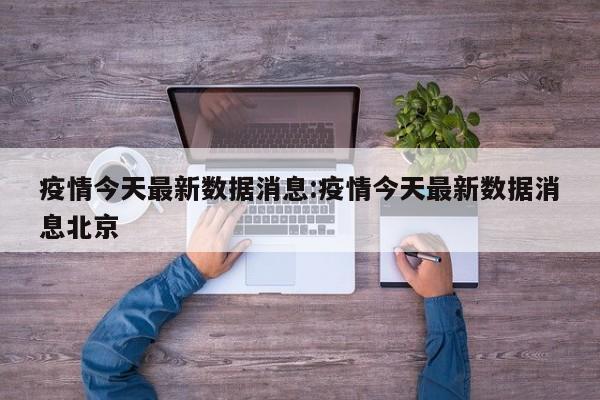 疫情今天最新数据消息:疫情今天最新数据消息北京