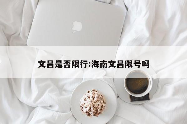 文昌是否限行:海南文昌限号吗