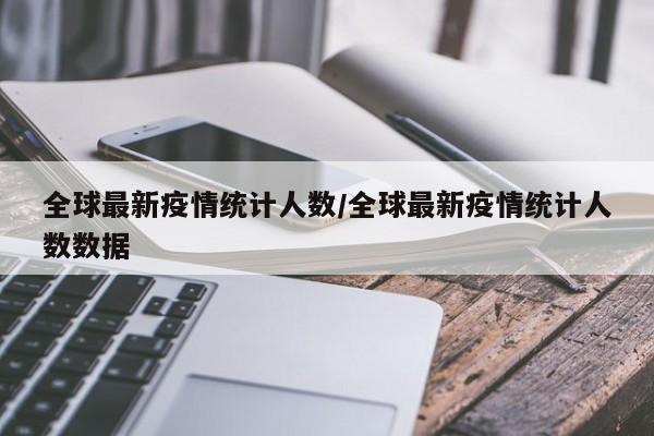 全球最新疫情统计人数/全球最新疫情统计人数数据