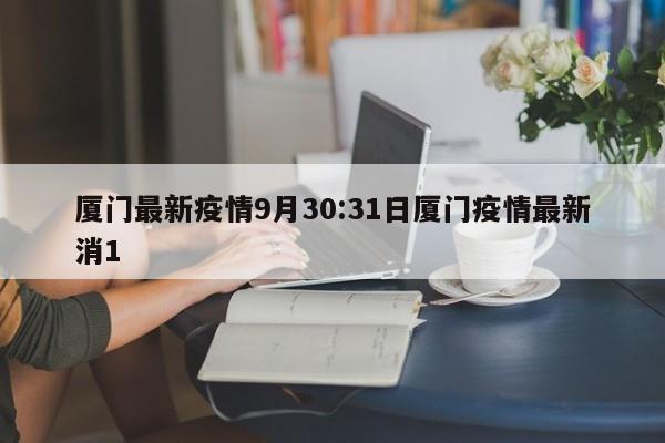 厦门最新疫情9月30:31日厦门疫情最新消1