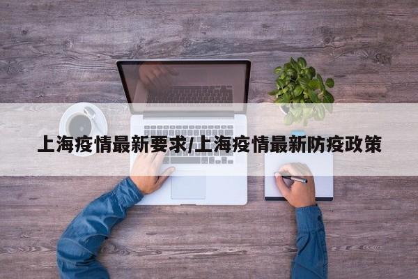 上海疫情最新要求/上海疫情最新防疫政策