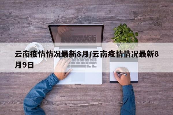 云南疫情情况最新8月/云南疫情情况最新8月9日